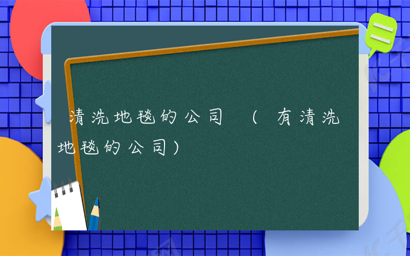 清洗地毯的公司 (有清洗地毯的公司)